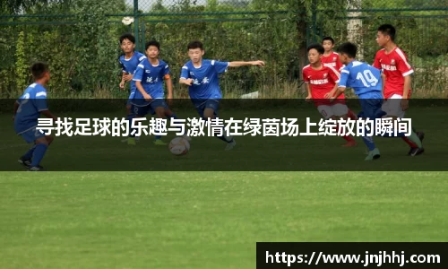 寻找足球的乐趣与激情在绿茵场上绽放的瞬间